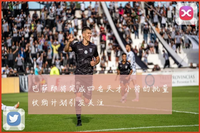 巴萨即将完成四名天才小将的批量收购计划引发关注