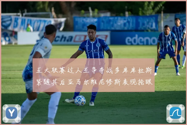 五大联赛过人王争夺战多库库杜斯紧随其后亚马尔维尼修斯表现抢眼