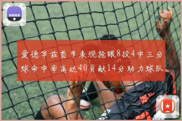 爱德华兹首节表现抢眼8投4中三分球命中率高达40贡献14分助力球队进攻