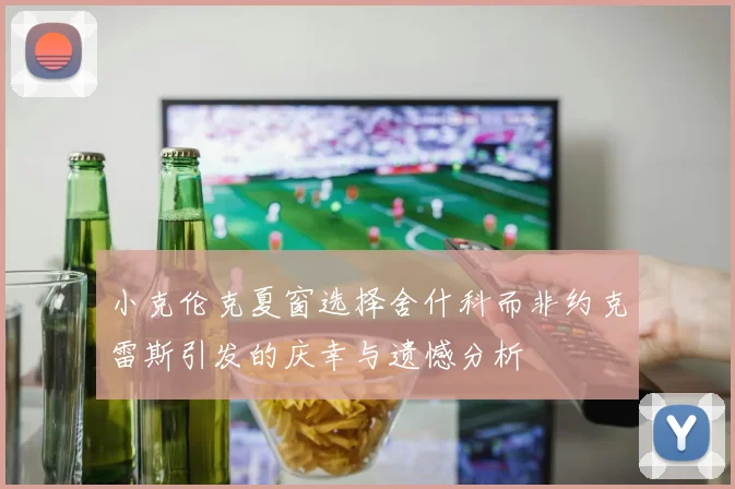 小克伦克夏窗选择舍什科而非约克雷斯引发的庆幸与遗憾分析