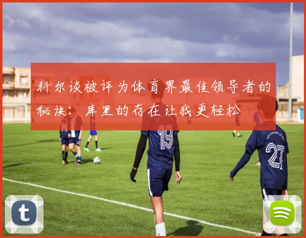 科尔谈被评为体育界最佳领导者的秘诀：库里的存在让我更轻松