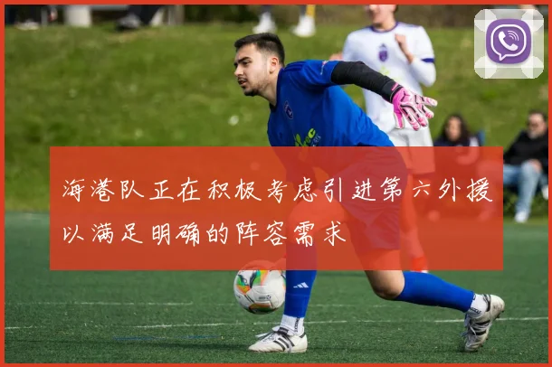 海港队正在积极考虑引进第六外援以满足明确的阵容需求