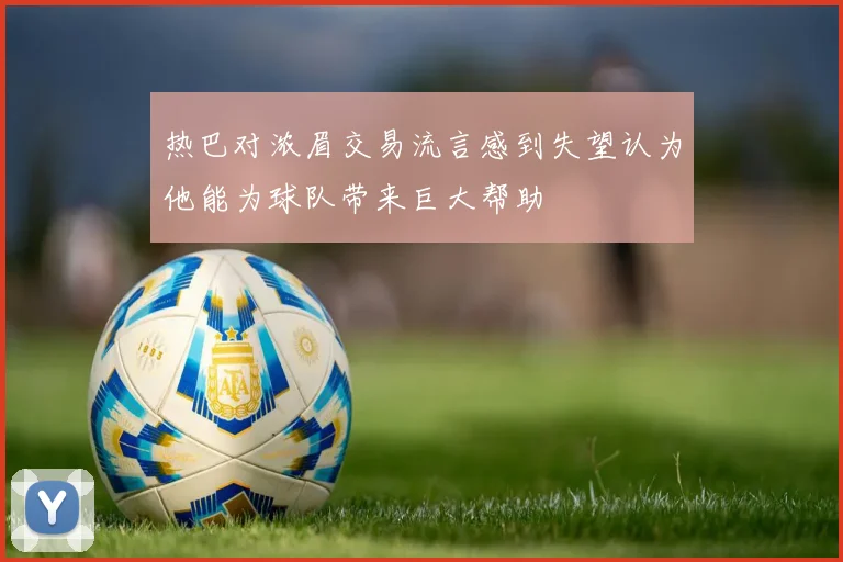 热巴对浓眉交易流言感到失望认为他能为球队带来巨大帮助