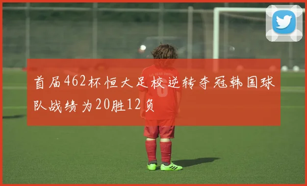 首届462杯恒大足校逆转夺冠韩国球队战绩为20胜12负