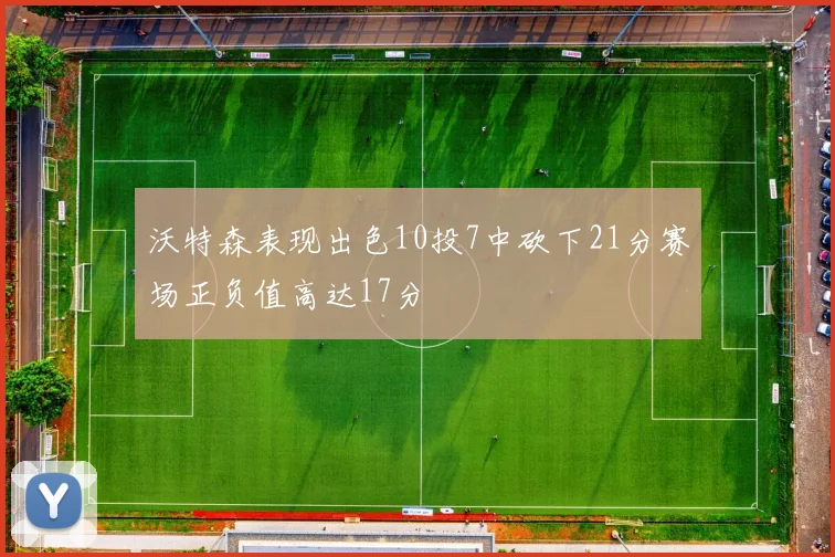 沃特森表现出色10投7中砍下21分赛场正负值高达17分