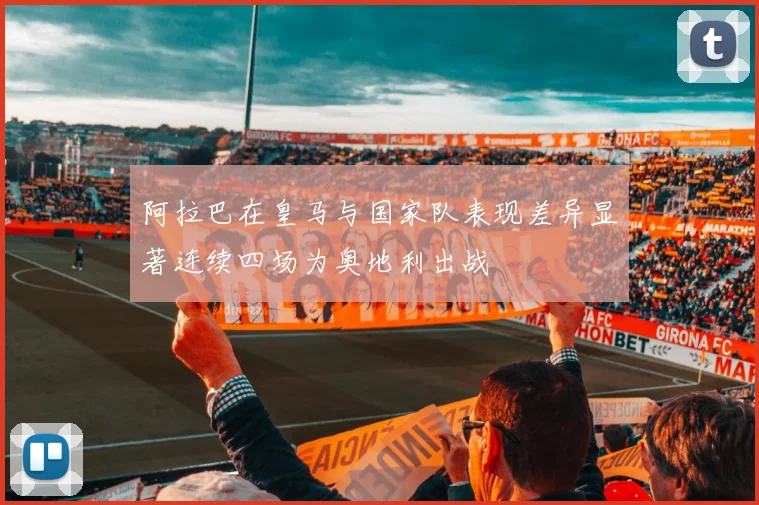 阿拉巴在皇马与国家队表现差异显著连续四场为奥地利出战