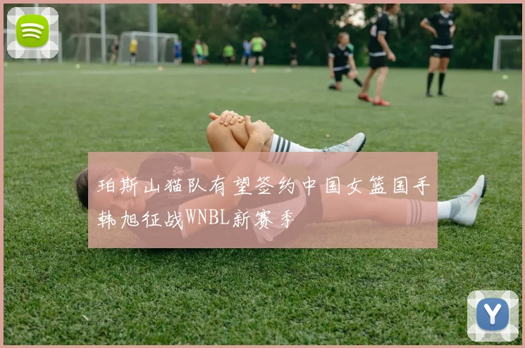 珀斯山猫队有望签约中国女篮国手韩旭征战WNBL新赛季