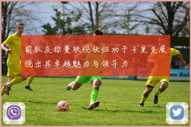 前队友称曼联现状归功于卡里克展现出其卓越魅力与领导力