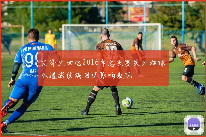 艾泽里回忆2016年总决赛失利称球队遭遇伤病困扰影响表现