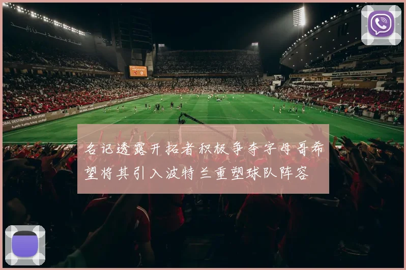 名记透露开拓者积极争夺字母哥希望将其引入波特兰重塑球队阵容