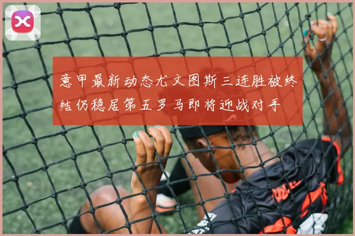 意甲最新动态尤文图斯三连胜被终结仍稳居第五罗马即将迎战对手