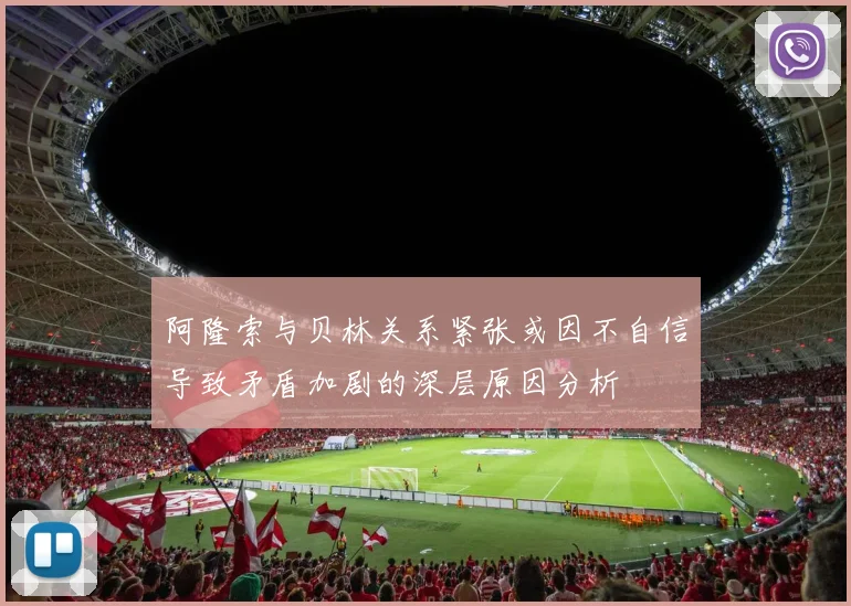 阿隆索与贝林关系紧张或因不自信导致矛盾加剧的深层原因分析