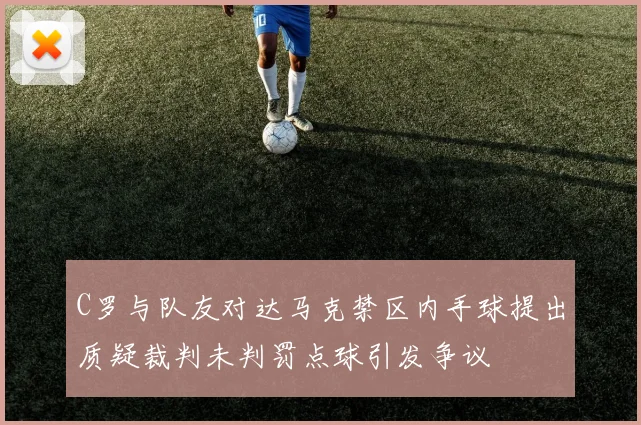 C罗与队友对达马克禁区内手球提出质疑裁判未判罚点球引发争议