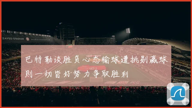巴特勒谈胜负心态输球遭挑剔赢球则一切皆好努力争取胜利