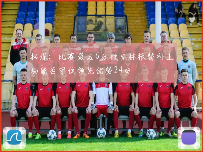 拓媒：比赛最后6分钟克林根替补上场能否守住领先优势24分