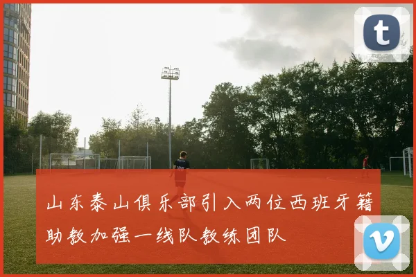 山东泰山俱乐部引入两位西班牙籍助教加强一线队教练团队