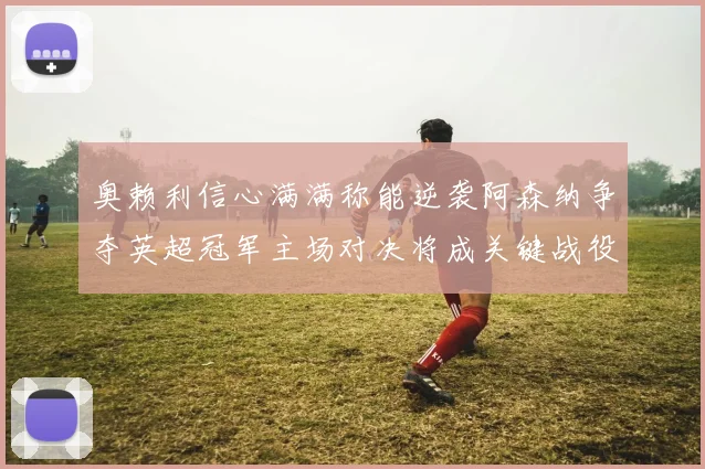 奥赖利信心满满称能逆袭阿森纳争夺英超冠军主场对决将成关键战役