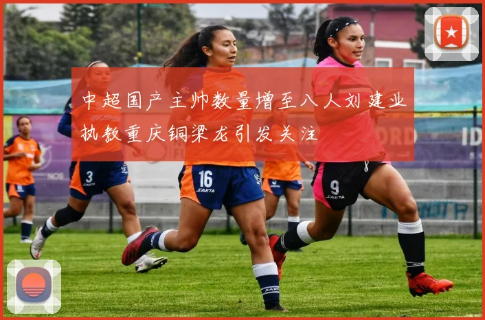 中超国产主帅数量增至八人刘建业执教重庆铜梁龙引发关注