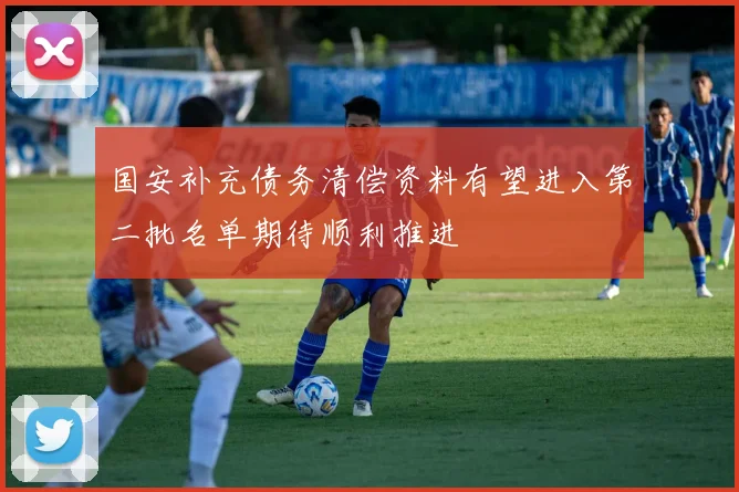 国安补充债务清偿资料有望进入第二批名单期待顺利推进