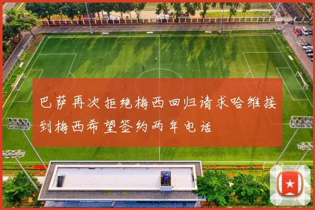 巴萨再次拒绝梅西回归请求哈维接到梅西希望签约两年电话