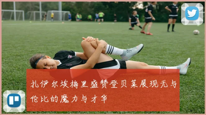 扎伊尔埃梅里盛赞登贝莱展现无与伦比的魔力与才华