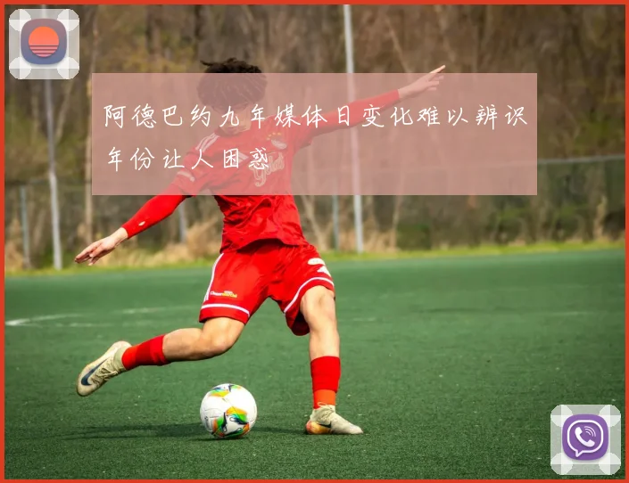 阿德巴约九年媒体日变化难以辨识年份让人困惑