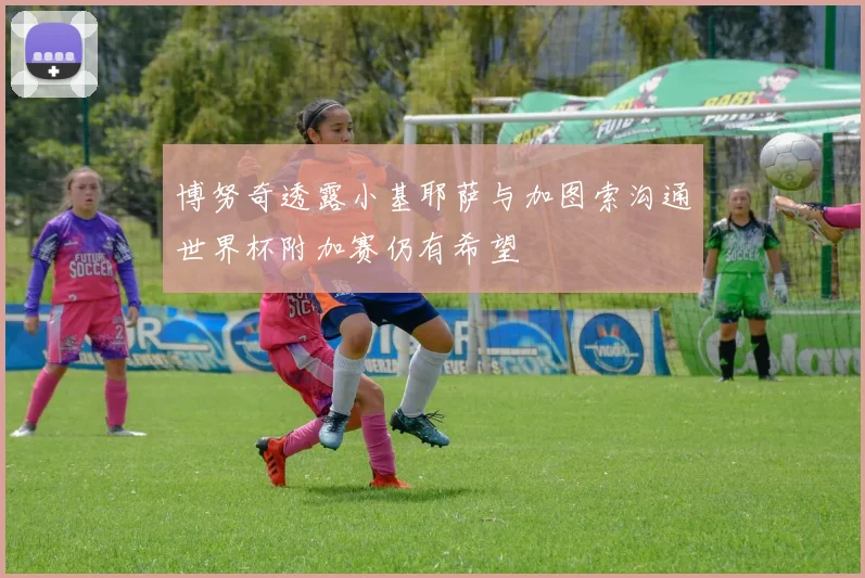 博努奇透露小基耶萨与加图索沟通世界杯附加赛仍有希望