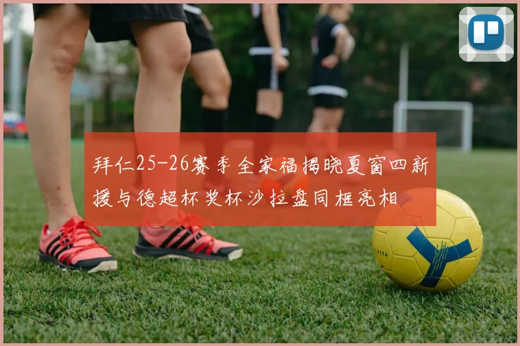 拜仁25-26赛季全家福揭晓夏窗四新援与德超杯奖杯沙拉盘同框亮相