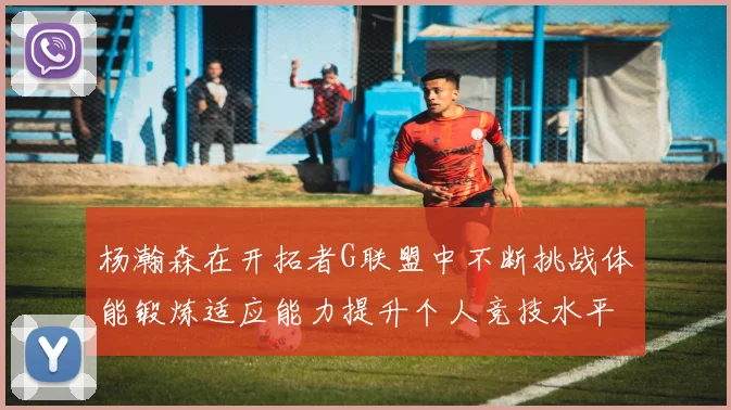 杨瀚森在开拓者G联盟中不断挑战体能锻炼适应能力提升个人竞技水平