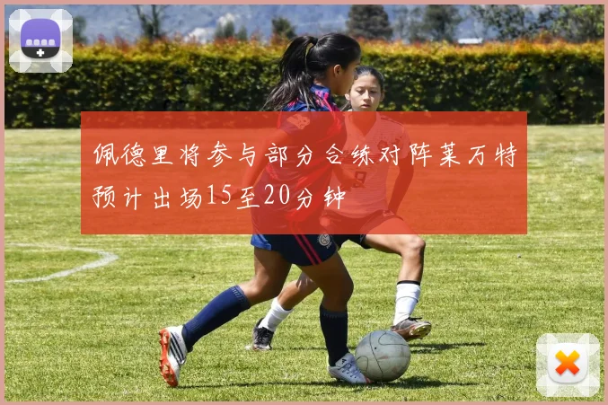 佩德里将参与部分合练对阵莱万特预计出场15至20分钟