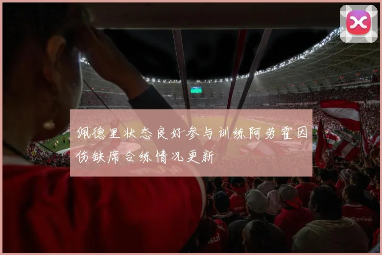 佩德里状态良好参与训练阿劳霍因伤缺席合练情况更新