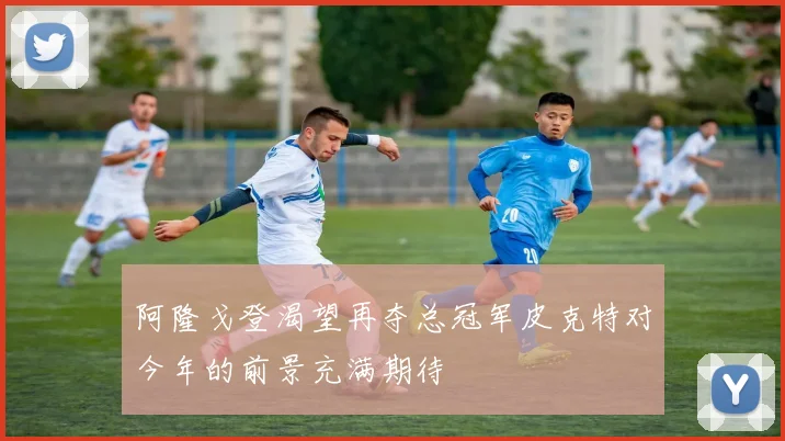 阿隆戈登渴望再夺总冠军皮克特对今年的前景充满期待