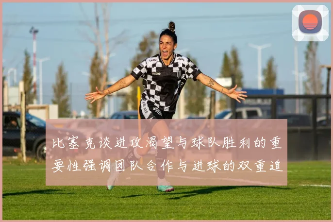 比塞克谈进攻渴望与球队胜利的重要性强调团队合作与进球的双重追求