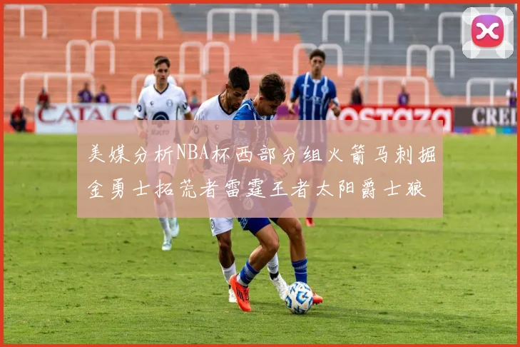 美媒分析NBA杯西部分组火箭马刺掘金勇士拓荒者雷霆王者太阳爵士狼队