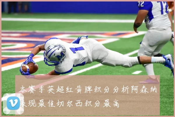 本赛季英超红黄牌积分分析阿森纳表现最佳切尔西积分最高