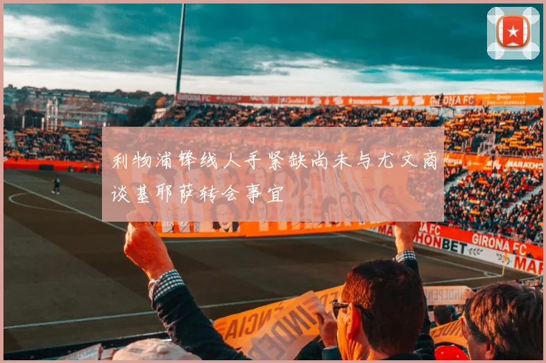 利物浦锋线人手紧缺尚未与尤文商谈基耶萨转会事宜