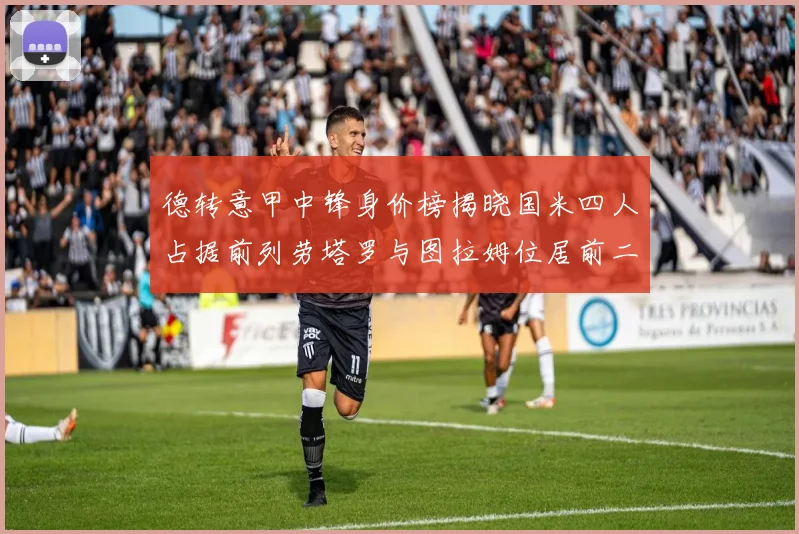 德转意甲中锋身价榜揭晓国米四人占据前列劳塔罗与图拉姆位居前二