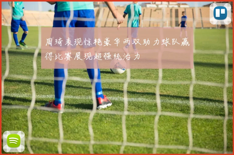 周琦表现惊艳豪华两双助力球队赢得比赛展现超强统治力
