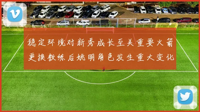稳定环境对新秀成长至关重要火箭更换教练后姚明角色发生重大变化