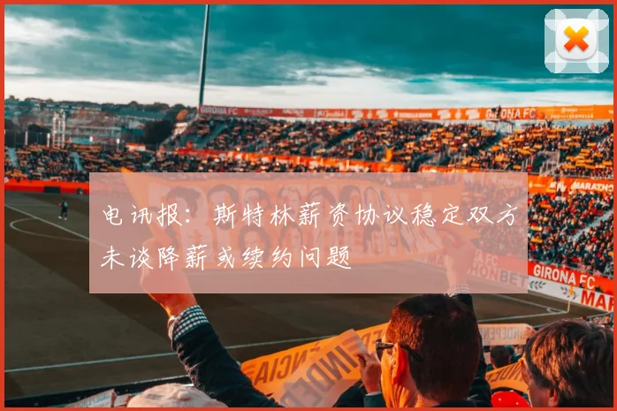 电讯报：斯特林薪资协议稳定双方未谈降薪或续约问题