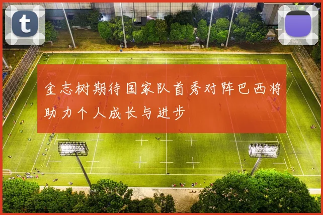 金志树期待国家队首秀对阵巴西将助力个人成长与进步