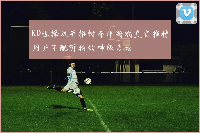 KD选择放弃推特而非游戏直言推特用户不配听我的神级言论