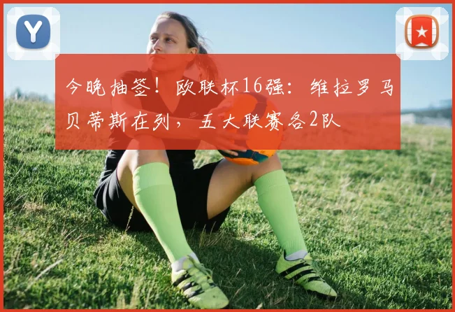 今晚抽签！欧联杯16强：维拉罗马贝蒂斯在列，五大联赛各2队