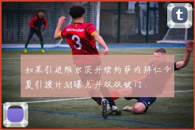 如果引进维尔茨并续约萨内拜仁今夏引援计划曝光并双双破门