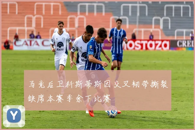 马竞后卫科斯蒂斯因交叉韧带撕裂缺席本赛季余下比赛