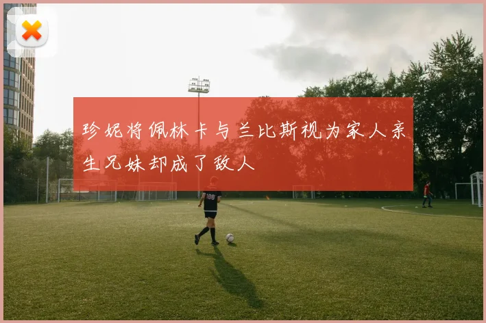 珍妮将佩林卡与兰比斯视为家人亲生兄妹却成了敌人
