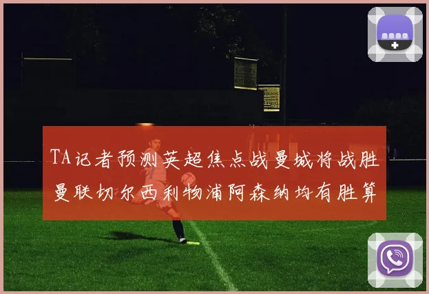 TA记者预测英超焦点战曼城将战胜曼联切尔西利物浦阿森纳均有胜算