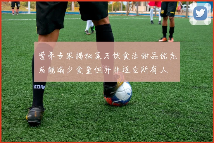营养专家揭秘莱万饮食法甜品优先或能减少食量但并非适合所有人