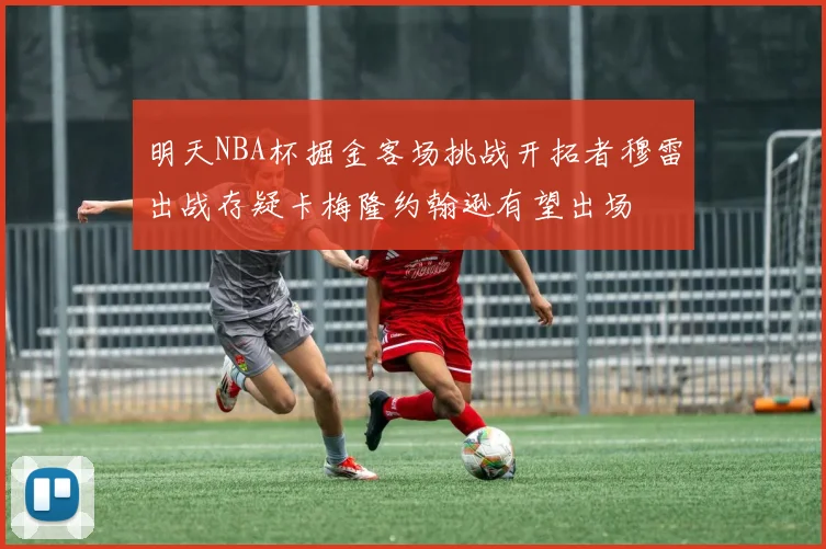 明天NBA杯掘金客场挑战开拓者穆雷出战存疑卡梅隆约翰逊有望出场