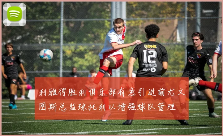 利雅得胜利俱乐部有意引进前尤文图斯总监琼托利以增强球队管理